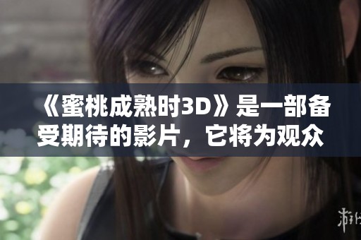《蜜桃成熟时3D》是一部备受期待的影片，它将为观众带来全新的观影体验。