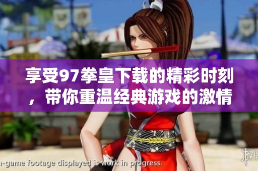 享受97拳皇下载的精彩时刻，带你重温经典游戏的激情战斗