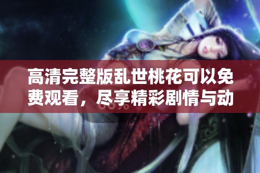 高清完整版乱世桃花可以免费观看，尽享精彩剧情与动人故事