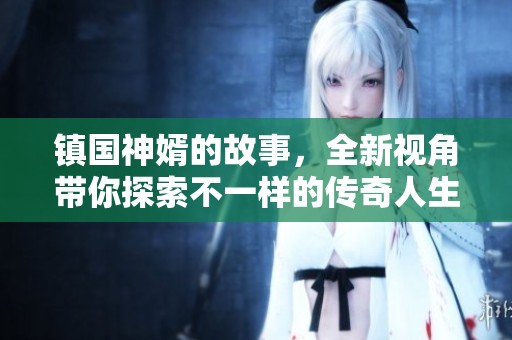 镇国神婿的故事，全新视角带你探索不一样的传奇人生