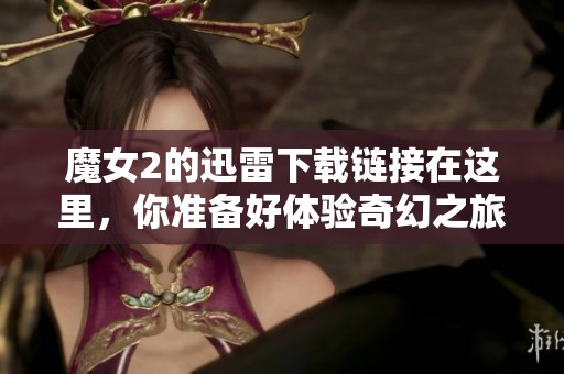 魔女2的迅雷下载链接在这里，你准备好体验奇幻之旅了吗