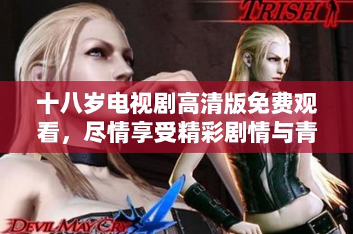 十八岁电视剧高清版免费观看，尽情享受精彩剧情与青春岁月