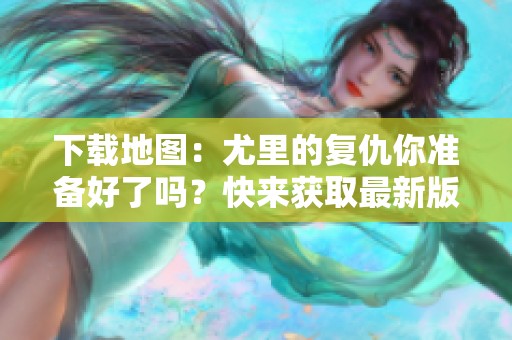 下载地图：尤里的复仇你准备好了吗？快来获取最新版本！