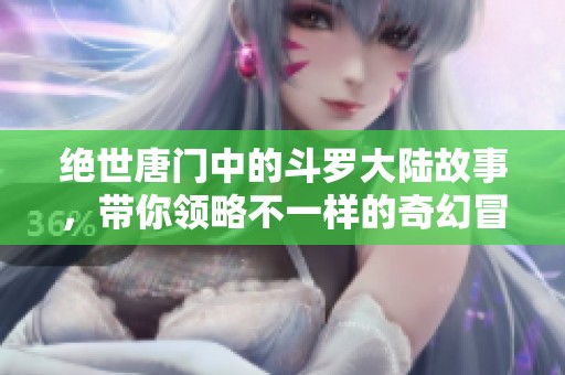 绝世唐门中的斗罗大陆故事，带你领略不一样的奇幻冒险之旅