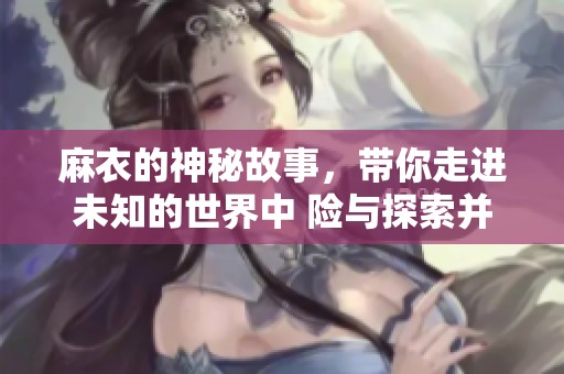 麻衣的神秘故事，带你走进未知的世界中 险与探索并存。
