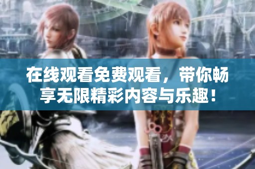 在线观看免费观看，带你畅享无限精彩内容与乐趣！