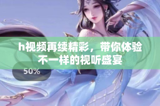 h视频再续精彩，带你体验不一样的视听盛宴