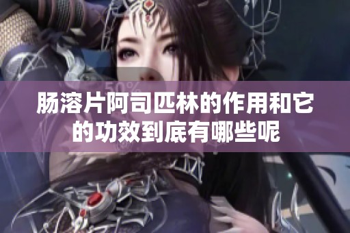 肠溶片阿司匹林的作用和它的功效到底有哪些呢