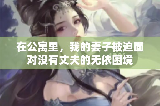 在公寓里，我的妻子被迫面对没有丈夫的无依困境
