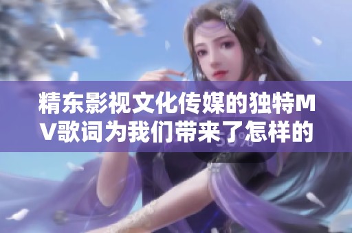精东影视文化传媒的独特MV歌词为我们带来了怎样的感动与思考呢