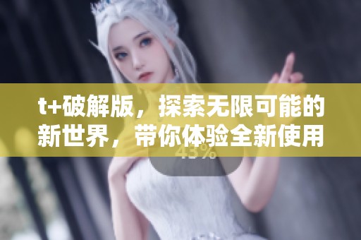 t+破解版，探索无限可能的新世界，带你体验全新使用方式