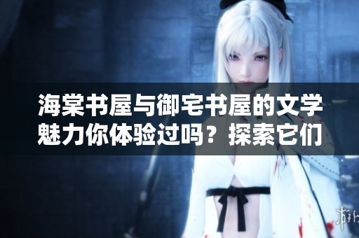 海棠书屋与御宅书屋的文学魅力你体验过吗？探索它们的迷人世界。