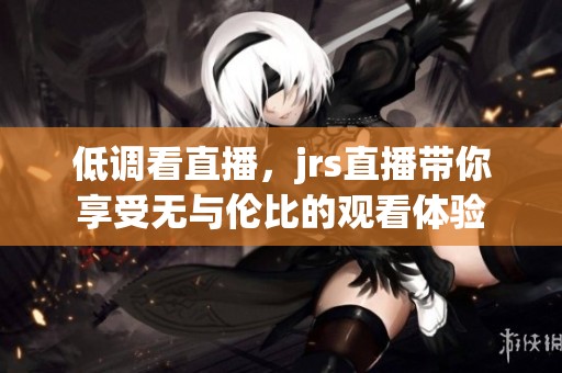 低调看直播，jrs直播带你享受无与伦比的观看体验