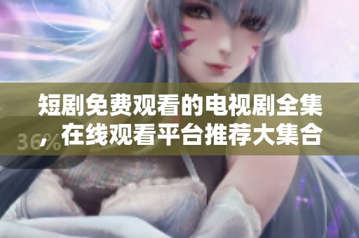 短剧免费观看的电视剧全集，在线观看平台推荐大集合！