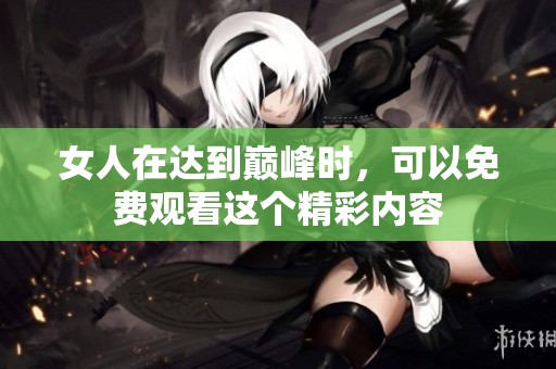 女人在达到巅峰时，可以免费观看这个精彩内容