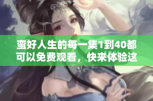 蛮好人生的每一集1到40都可以免费观看，快来体验这段精彩旅程吧
