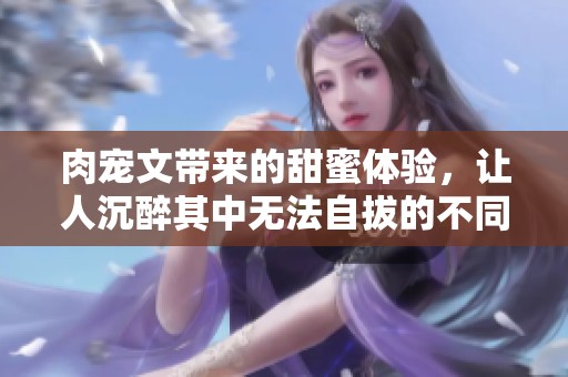 肉宠文带来的甜蜜体验，让人沉醉其中无法自拔的不同寻常情感