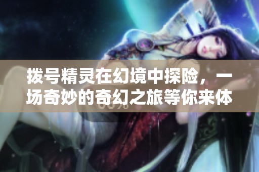 拨号精灵在幻境中探险，一场奇妙的奇幻之旅等你来体验