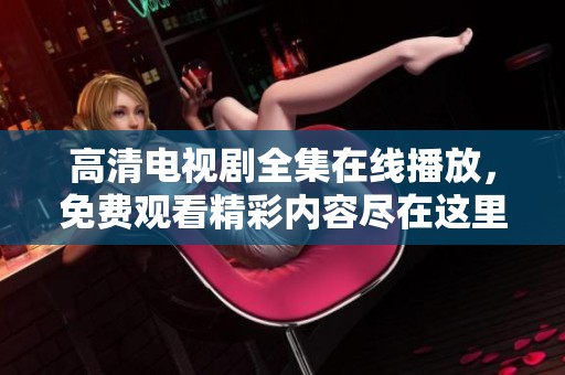 高清电视剧全集在线播放，免费观看精彩内容尽在这里