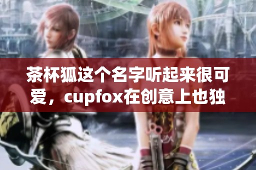 茶杯狐这个名字听起来很可爱，cupfox在创意上也独具一格。