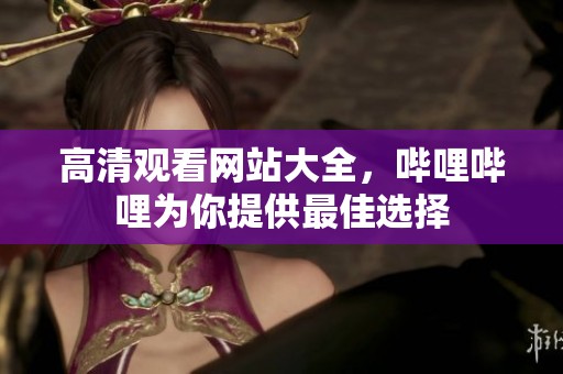 高清观看网站大全，哔哩哔哩为你提供最佳选择