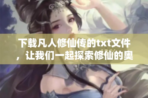 下载凡人修仙传的txt文件，让我们一起探索修仙的奥妙世界