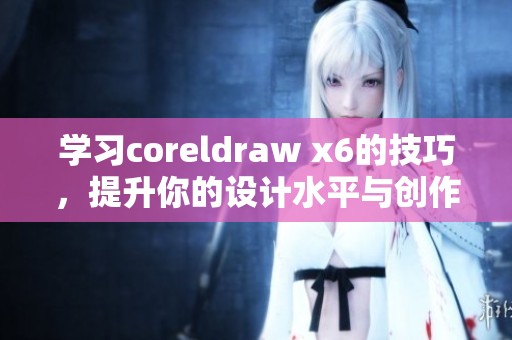 学习coreldraw x6的技巧，提升你的设计水平与创作能力
