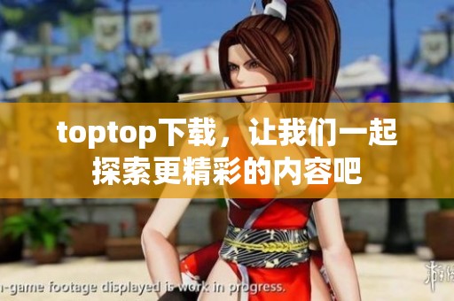 toptop下载，让我们一起探索更精彩的内容吧