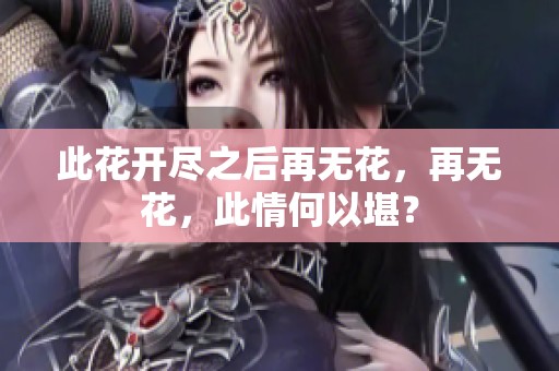 此花开尽之后再无花，再无花，此情何以堪？