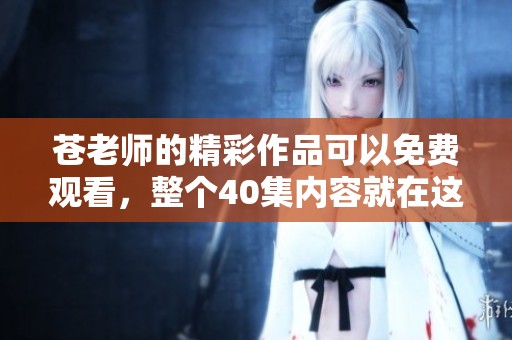 苍老师的精彩作品可以免费观看，整个40集内容就在这里等你来看