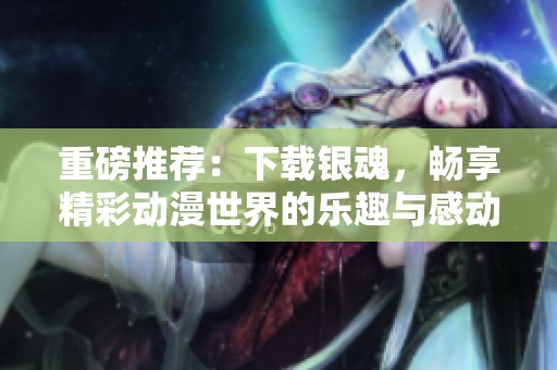 重磅推荐：下载银魂，畅享精彩动漫世界的乐趣与感动！