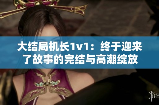 大结局机长1v1：终于迎来了故事的完结与高潮绽放
