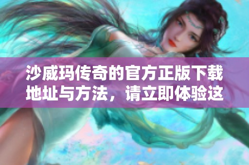 沙威玛传奇的官方正版下载地址与方法，请立即体验这个精彩游戏的乐趣