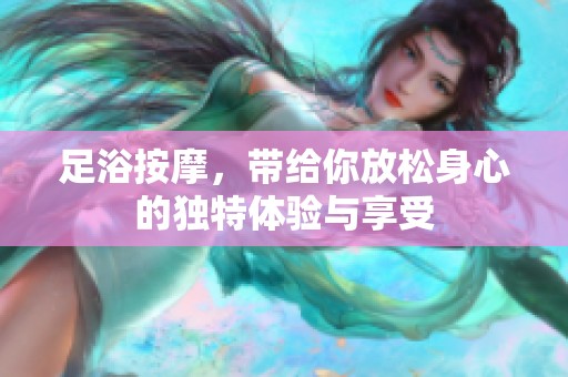 足浴按摩，带给你放松身心的独特体验与享受