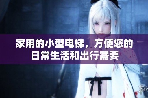 家用的小型电梯，方便您的日常生活和出行需要