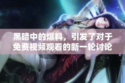 黑暗中的爆料，引发了对于免费视频观看的新一轮讨论与关注