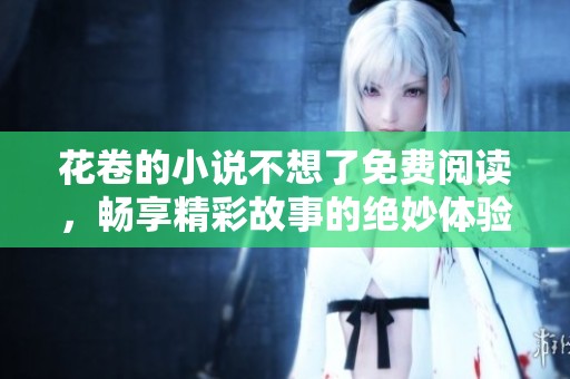 花卷的小说不想了免费阅读，畅享精彩故事的绝妙体验