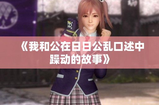 《我和公在**公乱口述中躁动的故事》