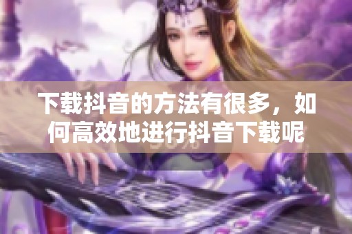 下载抖音的方法有很多，如何高效地进行抖音下载呢