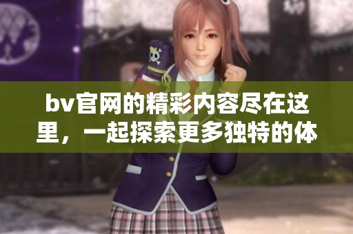 bv官网的精彩内容尽在这里，一起探索更多独特的体验吧