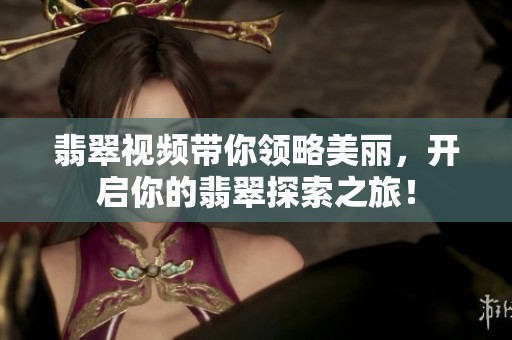翡翠视频带你领略美丽，开启你的翡翠探索之旅！