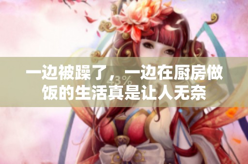 一边被躁了，一边在厨房做饭的生活真是让人无奈
