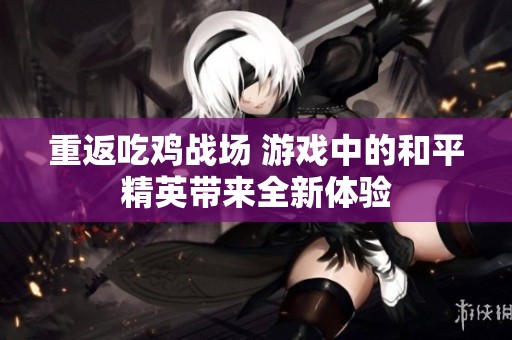 重返吃鸡战场 游戏中的和平精英带来全新体验