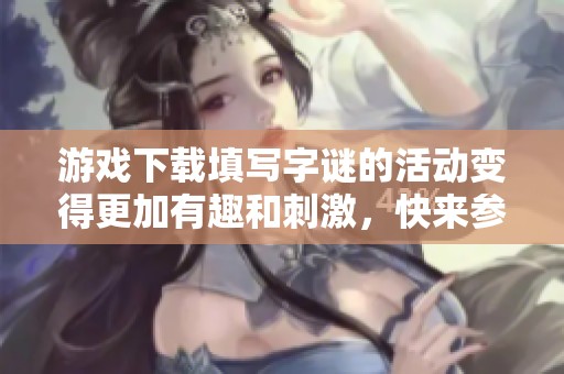 游戏下载填写**的活动变得更加有趣和刺激，快来参与吧