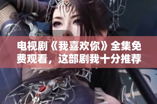 电视剧《我喜欢你》全集免费观看，这部剧我十分推荐给大家