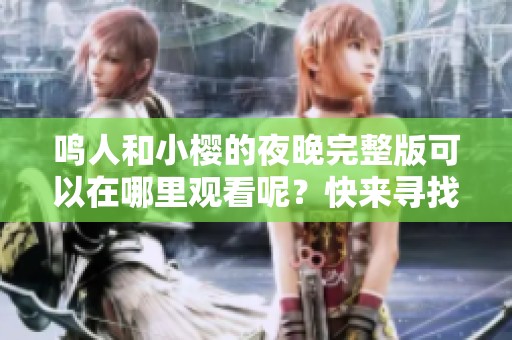 鸣人和小樱的夜晚完整版可以在哪里观看呢？快来寻找答案吧！