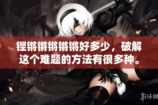 铿锵锵锵锵锵好多少，破解这个难题的方法有很多种。