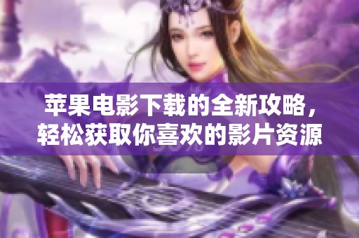 苹果电影下载的全新攻略，轻松获取你喜欢的影片资源