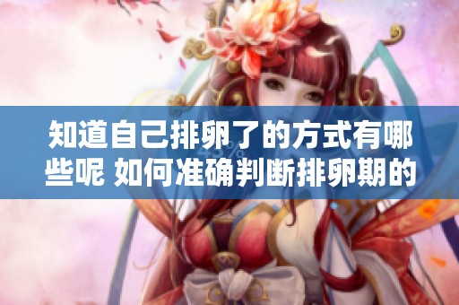 知道自己排卵了的方式有哪些呢 如何准确判断排卵期的到来