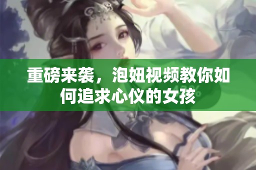 重磅来袭，泡妞视频教你如何追求心仪的女孩